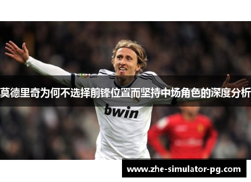 莫德里奇为何不选择前锋位置而坚持中场角色的深度分析