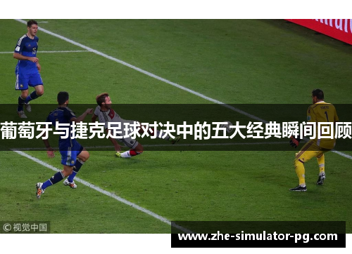 葡萄牙与捷克足球对决中的五大经典瞬间回顾