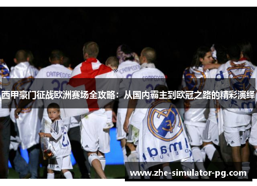 西甲豪门征战欧洲赛场全攻略：从国内霸主到欧冠之路的精彩演绎