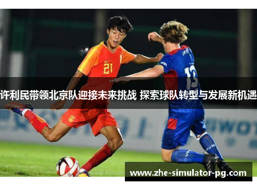 许利民带领北京队迎接未来挑战 探索球队转型与发展新机遇