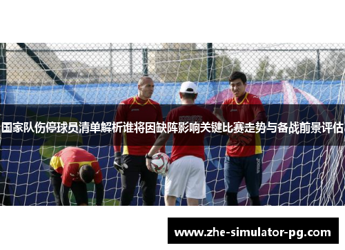 国家队伤停球员清单解析谁将因缺阵影响关键比赛走势与备战前景评估