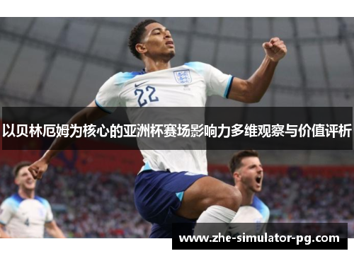 以贝林厄姆为核心的亚洲杯赛场影响力多维观察与价值评析