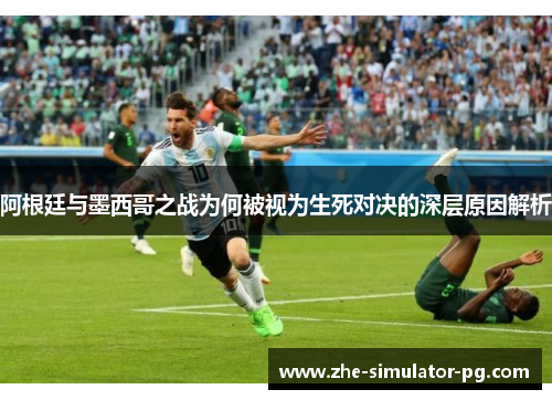阿根廷与墨西哥之战为何被视为生死对决的深层原因解析