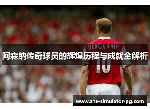 阿森纳传奇球员的辉煌历程与成就全解析