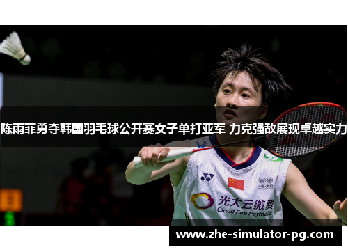 陈雨菲勇夺韩国羽毛球公开赛女子单打亚军 力克强敌展现卓越实力