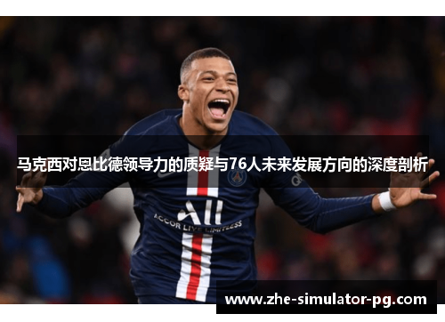 马克西对恩比德领导力的质疑与76人未来发展方向的深度剖析