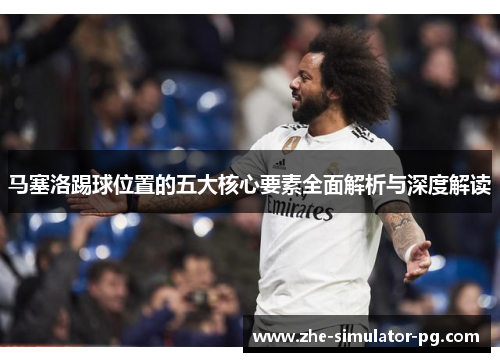 马塞洛踢球位置的五大核心要素全面解析与深度解读