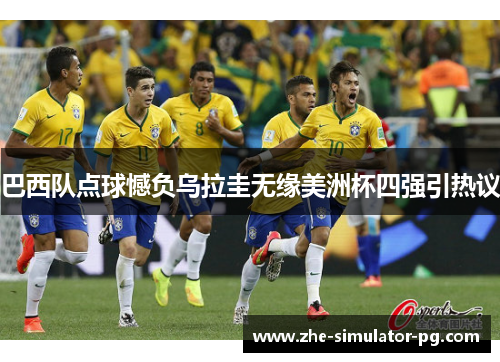 巴西队点球憾负乌拉圭无缘美洲杯四强引热议