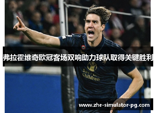 弗拉霍维奇欧冠客场双响助力球队取得关键胜利 弗拉霍维奇欧冠客场双响助力球队取得关键胜利