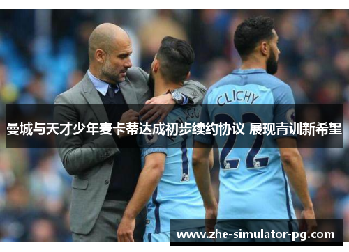曼城与天才少年麦卡蒂达成初步续约协议 展现青训新希望