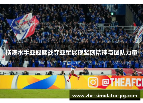 横滨水手亚冠鏖战夺亚军展现坚韧精神与团队力量 横滨水手亚冠鏖战夺亚军展现坚韧精神与团队力量