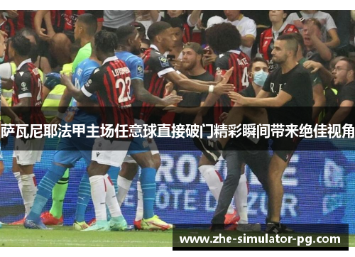 萨瓦尼耶法甲主场任意球直接破门精彩瞬间带来绝佳视角