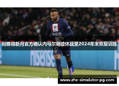 利雅得新月官方确认内马尔继续休战至2024年末恢复训练