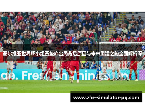 塞尔维亚世界杯小组赛垫底出局背后原因与未来重建之路全面解析深 塞尔维亚世界杯小组赛垫底出局背后原因与未来重建之路全面解析深