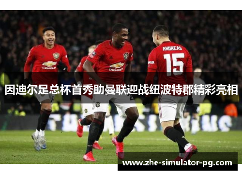 因迪尔足总杯首秀助曼联迎战纽波特郡精彩亮相 因迪尔足总杯首秀助曼联迎战纽波特郡精彩亮相