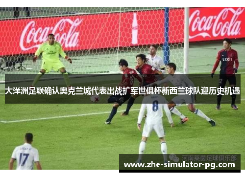 大洋洲足联确认奥克兰城代表出战扩军世俱杯新西兰球队迎历史机遇 大洋洲足联确认奥克兰城代表出战扩军世俱杯新西兰球队迎历史机遇