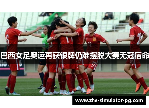 巴西女足奥运再获银牌仍难摆脱大赛无冠宿命