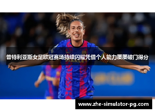 普特利亚斯女足欧冠赛场持续闪耀凭借个人能力屡屡破门得分