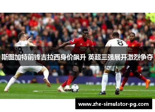 斯图加特前锋吉拉西身价飙升 英超三强展开激烈争夺