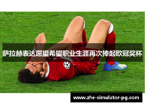 萨拉赫表达愿望希望职业生涯再次捧起欧冠奖杯
