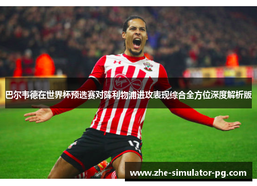 巴尔韦德在世界杯预选赛对阵利物浦进攻表现综合全方位深度解析版 巴尔韦德在世界杯预选赛对阵利物浦进攻表现综合全方位深度解析版