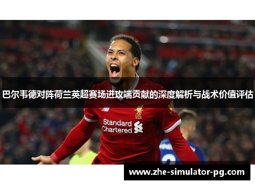 巴尔韦德对阵荷兰英超赛场进攻端贡献的深度解析与战术价值评估 巴尔韦德对阵荷兰英超赛场进攻端贡献的深度解析与战术价值评估