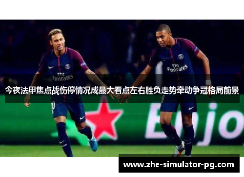 今夜法甲焦点战伤停情况成最大看点左右胜负走势牵动争冠格局前景 今夜法甲焦点战伤停情况成最大看点左右胜负走势牵动争冠格局前景