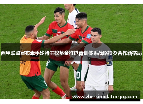 西甲联盟宣布牵手沙特主权基金推进青训体系战略投资合作新格局 西甲联盟宣布牵手沙特主权基金推进青训体系战略投资合作新格局