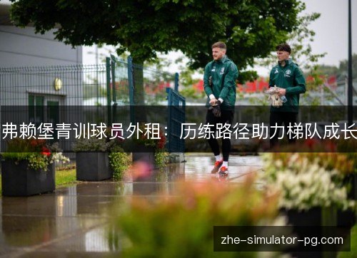 弗赖堡青训球员外租:历练路径助力梯队成长 弗赖堡青训球员外租:历练路径助力梯队成长