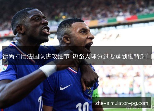 德尚打磨法国队进攻细节 边路人球分过要落到脚背射门 德尚打磨法国队进攻细节 边路人球分过要落到脚背射门